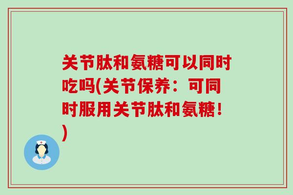 关节肽和氨糖可以同时吃吗(关节保养:可同时服用关节肽和氨糖!)-第1张图片-氨糖科普网 关节肽和氨糖可以同时吃吗(关节保养:可同时服用关节肽和氨糖!)-第1张图片-氨糖科普网