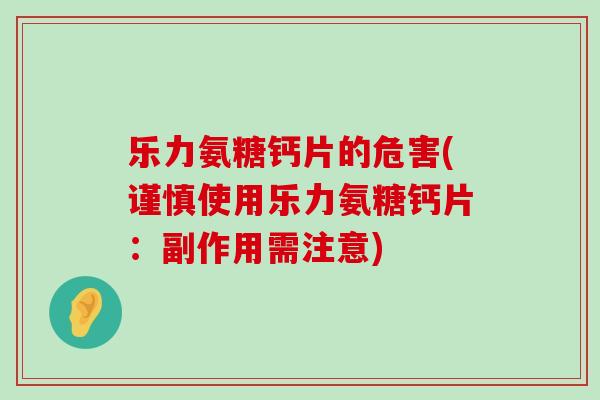 乐力氨糖钙片的危害(谨慎使用乐力氨糖钙片:副作用需注意)-第1张图片-氨糖科普网 乐力氨糖钙片的危害(谨慎使用乐力氨糖钙片:副作用需注意)-第1张图片-氨糖科普网