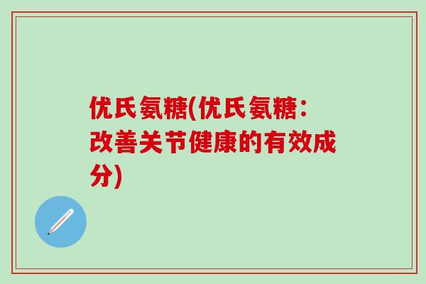 优氏氨糖(优氏氨糖：改善关节健康的有效成分)-第1张图片-氨糖科普网