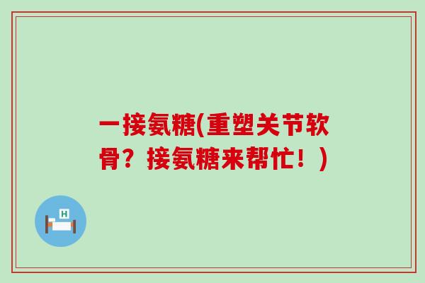 一接氨糖(重塑关节软骨？接氨糖来帮忙！)-第1张图片-氨糖科普网