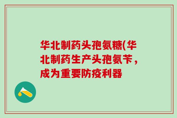 华北制药头孢氨糖(华北制药生产头孢氨苄,成为重要防疫利器-第1张图片-氨糖科普网 华北制药头孢氨糖(华北制药生产头孢氨苄,成为重要防疫利器-第1张图片-氨糖科普网