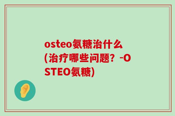 osteo氨糖治什么(治疗哪些问题?-OSTEO氨糖)-第1张图片-氨糖科普网 osteo氨糖治什么(治疗哪些问题?-OSTEO氨糖)-第1张图片-氨糖科普网