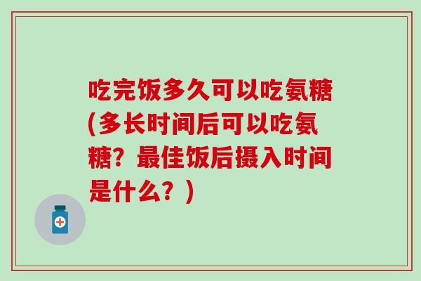 吃完饭多久可以吃氨糖(多长时间后可以吃氨糖?最佳饭后摄入时间是什么?)-第1张图片-氨糖科普网 吃完饭多久可以吃氨糖(多长时间后可以吃氨糖?最佳饭后摄入时间是什么?)-第1张图片-氨糖科普网