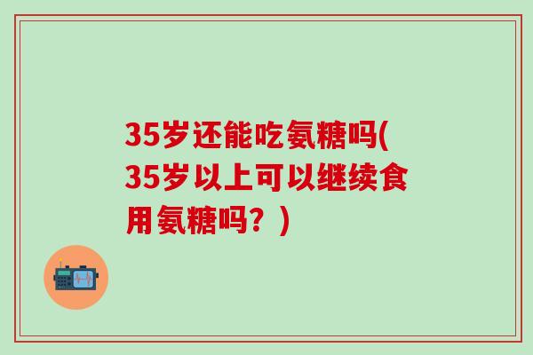 35岁还能吃氨糖吗(35岁以上可以继续食用氨糖吗？)-第1张图片-氨糖科普网
