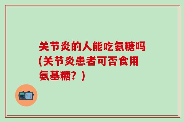 关节炎的人能吃氨糖吗(关节炎患者可否食用氨基糖?)-第1张图片-氨糖科普网 关节炎的人能吃氨糖吗(关节炎患者可否食用氨基糖?)-第1张图片-氨糖科普网