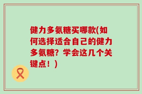 健力多氨糖买哪款(如何选择适合自己的健力多氨糖？学会这几个关键点！)-第1张图片-氨糖科普网