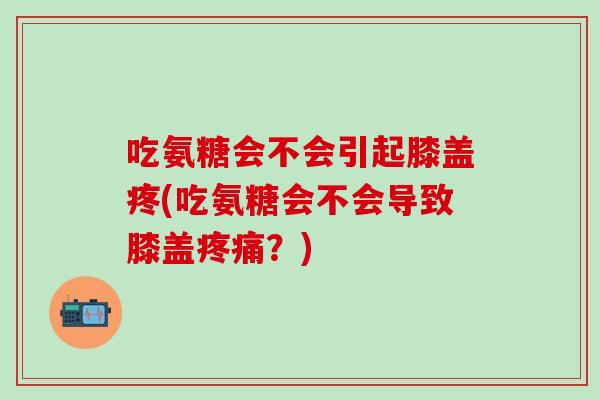 吃氨糖会不会引起膝盖疼(吃氨糖会不会导致膝盖疼痛?)-第1张图片-氨糖科普网 吃氨糖会不会引起膝盖疼(吃氨糖会不会导致膝盖疼痛?)-第1张图片-氨糖科普网