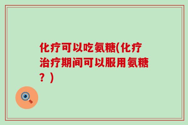化疗可以吃氨糖(化疗治疗期间可以服用氨糖？)-第1张图片-氨糖科普网