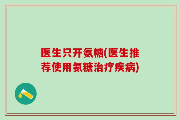 医生只开氨糖(医生推荐使用氨糖治疗疾病)-第1张图片-氨糖科普网