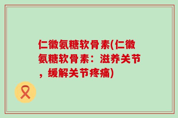 仁徽氨糖软骨素(仁徽氨糖软骨素:滋养关节,缓解关节疼痛)-第1张图片-氨糖科普网 仁徽氨糖软骨素(仁徽氨糖软骨素:滋养关节,缓解关节疼痛)-第1张图片-氨糖科普网
