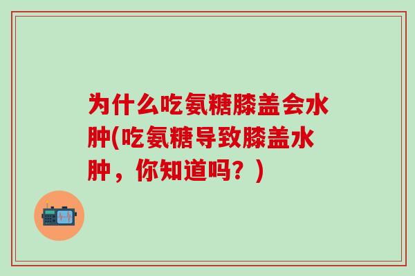 为什么吃氨糖膝盖会水肿(吃氨糖导致膝盖水肿,你知道吗?)-第1张图片-氨糖科普网 为什么吃氨糖膝盖会水肿(吃氨糖导致膝盖水肿,你知道吗?)-第1张图片-氨糖科普网