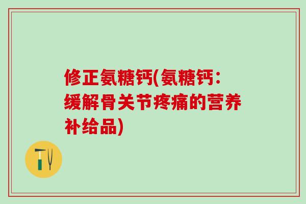 修正氨糖钙(氨糖钙:缓解骨关节疼痛的营养补给品)-第1张图片-氨糖科普网 修正氨糖钙(氨糖钙:缓解骨关节疼痛的营养补给品)-第1张图片-氨糖科普网