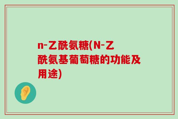 n-乙酰氨糖(N-乙酰氨基葡萄糖的功能及用途)-第1张图片-氨糖科普网 n-乙酰氨糖(N-乙酰氨基葡萄糖的功能及用途)-第1张图片-氨糖科普网
