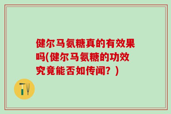 健尔马氨糖真的有效果吗(健尔马氨糖的功效究竟能否如传闻?)-第1张图片-氨糖科普网 健尔马氨糖真的有效果吗(健尔马氨糖的功效究竟能否如传闻?)-第1张图片-氨糖科普网