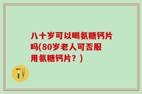 八十岁可以喝氨糖钙片吗(80岁老人可否服用氨糖钙片?)-第1张图片-氨糖科普网 八十岁可以喝氨糖钙片吗(80岁老人可否服用氨糖钙片?)-第1张图片-氨糖科普网