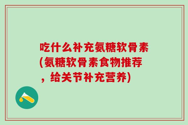 吃什么补充氨糖软骨素(氨糖软骨素食物推荐，给关节补充营养)-第1张图片-氨糖科普网