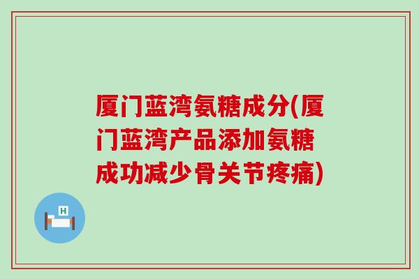 厦门蓝湾氨糖成分(厦门蓝湾产品添加氨糖 成功减少骨关节疼痛)-第1张图片-氨糖科普网