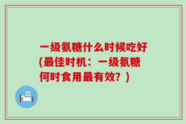 一级氨糖什么时候吃好(最佳时机:一级氨糖何时食用最有效?)-第1张图片-氨糖科普网 一级氨糖什么时候吃好(最佳时机:一级氨糖何时食用最有效?)-第1张图片-氨糖科普网