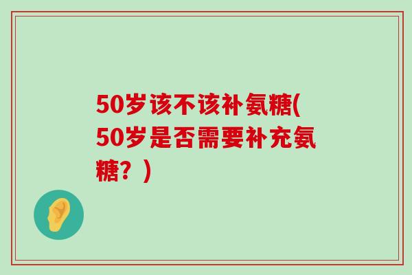 50岁该不该补氨糖(50岁是否需要补充氨糖?)-第1张图片-氨糖科普网 50岁该不该补氨糖(50岁是否需要补充氨糖?)-第1张图片-氨糖科普网