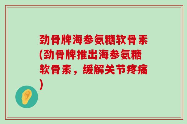 劲骨牌海参氨糖软骨素(劲骨牌推出海参氨糖软骨素,缓解关节疼痛)-第1张图片-氨糖科普网 劲骨牌海参氨糖软骨素(劲骨牌推出海参氨糖软骨素,缓解关节疼痛)-第1张图片-氨糖科普网