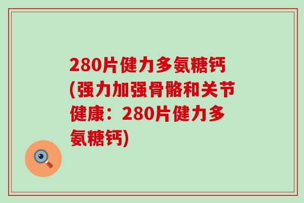 280片健力多氨糖钙(强力加强骨骼和关节健康:280片健力多氨糖钙)-第1张图片-氨糖科普网 280片健力多氨糖钙(强力加强骨骼和关节健康:280片健力多氨糖钙)-第1张图片-氨糖科普网