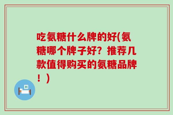 吃氨糖什么牌的好(氨糖哪个牌子好?推荐几款值得购买的氨糖品牌!)-第1张图片-氨糖科普网 吃氨糖什么牌的好(氨糖哪个牌子好?推荐几款值得购买的氨糖品牌!)-第1张图片-氨糖科普网