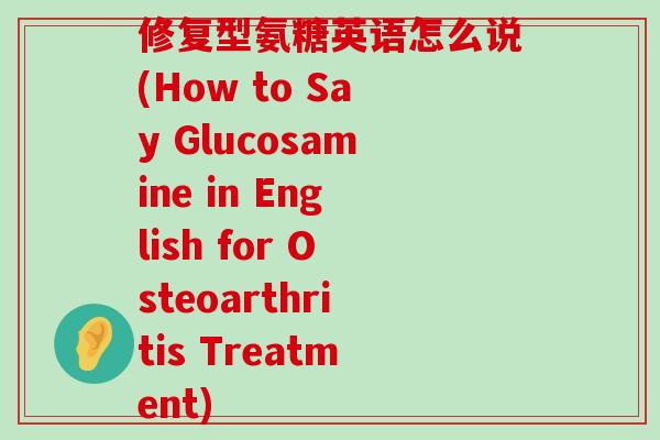 修复型氨糖英语怎么说(How to Say Glucosamine in English for Osteoarthritis Treatment)-第1张图片-氨糖科普网