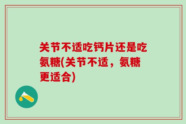 关节不适吃钙片还是吃氨糖(关节不适,氨糖更适合)-第1张图片-氨糖科普网 关节不适吃钙片还是吃氨糖(关节不适,氨糖更适合)-第1张图片-氨糖科普网