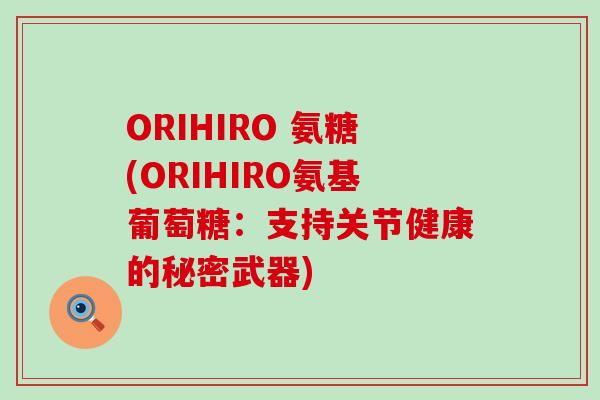 ORIHIRO 氨糖(ORIHIRO氨基葡萄糖：支持关节健康的秘密武器)-第1张图片-氨糖科普网