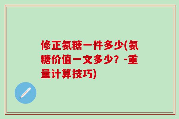 修正氨糖一件多少(氨糖价值一文多少?-重量计算技巧)-第1张图片-氨糖科普网 修正氨糖一件多少(氨糖价值一文多少?-重量计算技巧)-第1张图片-氨糖科普网