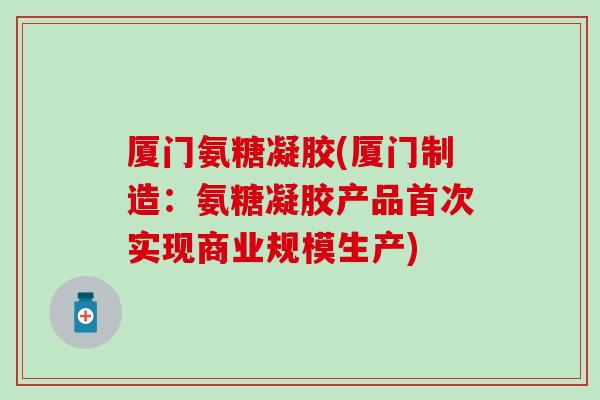 厦门氨糖凝胶(厦门制造:氨糖凝胶产品首次实现商业规模生产)-第1张图片-氨糖科普网 厦门氨糖凝胶(厦门制造:氨糖凝胶产品首次实现商业规模生产)-第1张图片-氨糖科普网