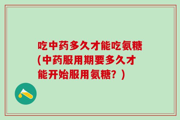吃中药多久才能吃氨糖(中药服用期要多久才能开始服用氨糖?)-第1张图片-氨糖科普网 吃中药多久才能吃氨糖(中药服用期要多久才能开始服用氨糖?)-第1张图片-氨糖科普网