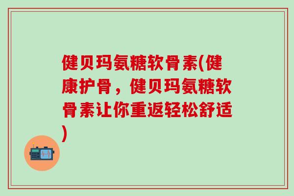 健贝玛氨糖软骨素(健康护骨,健贝玛氨糖软骨素让你重返轻松舒适)-第1张图片-氨糖科普网 健贝玛氨糖软骨素(健康护骨,健贝玛氨糖软骨素让你重返轻松舒适)-第1张图片-氨糖科普网