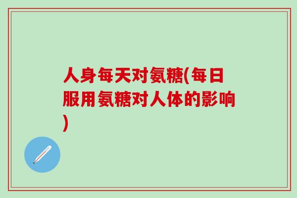 人身每天对氨糖(每日服用氨糖对人体的影响)-第1张图片-氨糖科普网 人身每天对氨糖(每日服用氨糖对人体的影响)-第1张图片-氨糖科普网