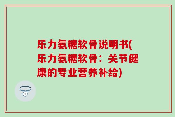 乐力氨糖软骨说明书(乐力氨糖软骨:关节健康的专业营养补给)-第1张图片-氨糖科普网 乐力氨糖软骨说明书(乐力氨糖软骨:关节健康的专业营养补给)-第1张图片-氨糖科普网