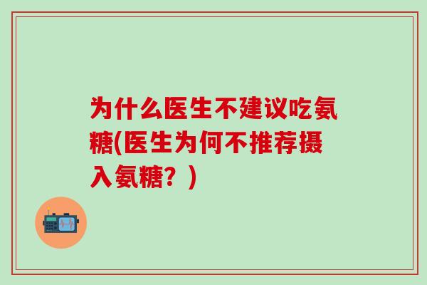 为什么医生不建议吃氨糖(医生为何不推荐摄入氨糖?)-第1张图片-氨糖科普网 为什么医生不建议吃氨糖(医生为何不推荐摄入氨糖?)-第1张图片-氨糖科普网