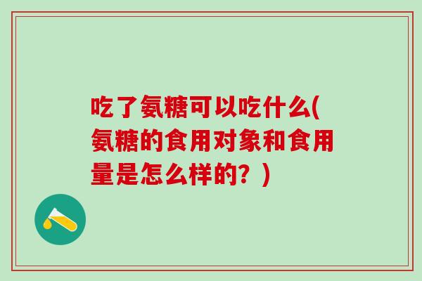吃了氨糖可以吃什么(氨糖的食用对象和食用量是怎么样的?)-第1张图片-氨糖科普网 吃了氨糖可以吃什么(氨糖的食用对象和食用量是怎么样的?)-第1张图片-氨糖科普网