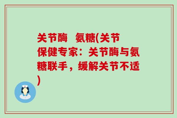 关节酶 氨糖(关节保健专家:关节酶与氨糖联手,缓解关节不适)-第1张图片-氨糖科普网 关节酶 氨糖(关节保健专家:关节酶与氨糖联手,缓解关节不适)-第1张图片-氨糖科普网