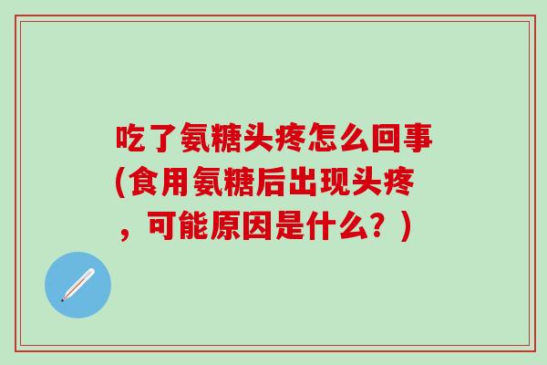 吃了氨糖头疼怎么回事(食用氨糖后出现头疼,可能原因是什么?)-第1张图片-氨糖科普网 吃了氨糖头疼怎么回事(食用氨糖后出现头疼,可能原因是什么?)-第1张图片-氨糖科普网