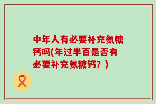 中年人有必要补充氨糖钙吗(年过半百是否有必要补充氨糖钙？)-第1张图片-氨糖科普网