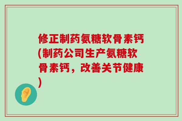 修正制药氨糖软骨素钙(制药公司生产氨糖软骨素钙,改善关节健康)-第1张图片-氨糖科普网 修正制药氨糖软骨素钙(制药公司生产氨糖软骨素钙,改善关节健康)-第1张图片-氨糖科普网