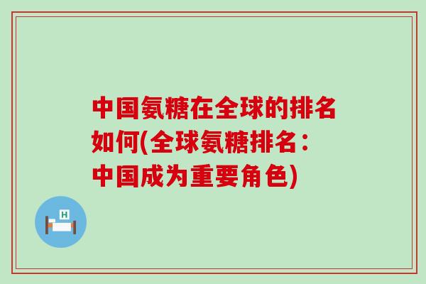 中国氨糖在全球的排名如何(全球氨糖排名：中国成为重要角色)-第1张图片-氨糖科普网