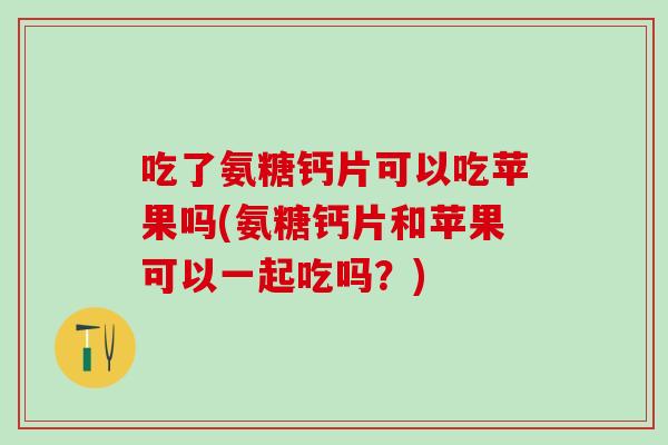 吃了氨糖钙片可以吃苹果吗(氨糖钙片和苹果可以一起吃吗?)-第1张图片-氨糖科普网 吃了氨糖钙片可以吃苹果吗(氨糖钙片和苹果可以一起吃吗?)-第1张图片-氨糖科普网