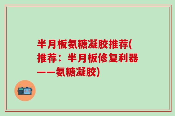 半月板氨糖凝胶推荐(推荐:半月板修复利器——氨糖凝胶)-第1张图片-氨糖科普网 半月板氨糖凝胶推荐(推荐:半月板修复利器——氨糖凝胶)-第1张图片-氨糖科普网