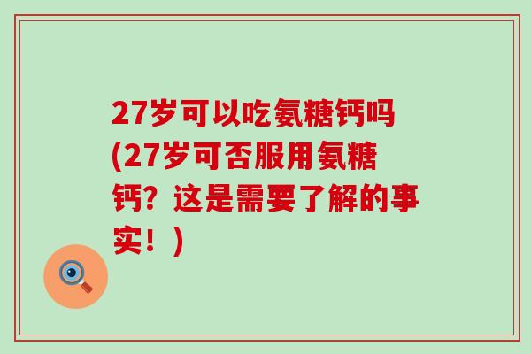 27岁可以吃氨糖钙吗(27岁可否服用氨糖钙?这是需要了解的事实!)-第1张图片-氨糖科普网 27岁可以吃氨糖钙吗(27岁可否服用氨糖钙?这是需要了解的事实!)-第1张图片-氨糖科普网