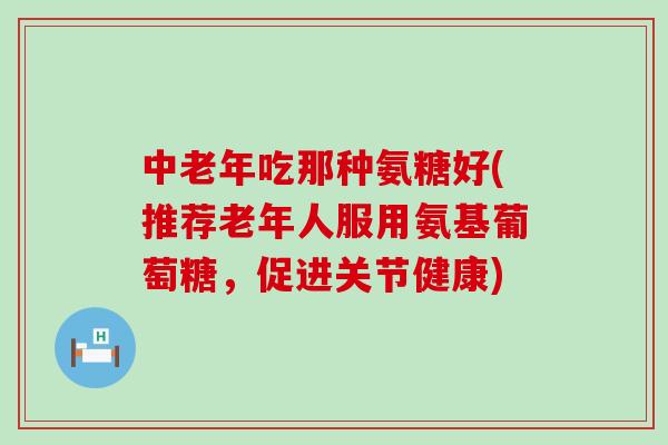 中老年吃那种氨糖好(推荐老年人服用氨基葡萄糖,促进关节健康)-第1张图片-氨糖科普网 中老年吃那种氨糖好(推荐老年人服用氨基葡萄糖,促进关节健康)-第1张图片-氨糖科普网