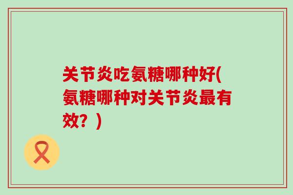 关节炎吃氨糖哪种好(氨糖哪种对关节炎最有效?)-第1张图片-氨糖科普网 关节炎吃氨糖哪种好(氨糖哪种对关节炎最有效?)-第1张图片-氨糖科普网