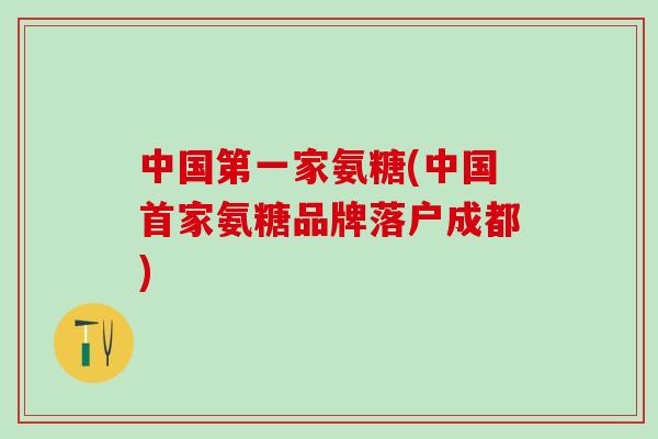 中国第一家氨糖(中国首家氨糖品牌落户成都)-第1张图片-氨糖科普网 中国第一家氨糖(中国首家氨糖品牌落户成都)-第1张图片-氨糖科普网