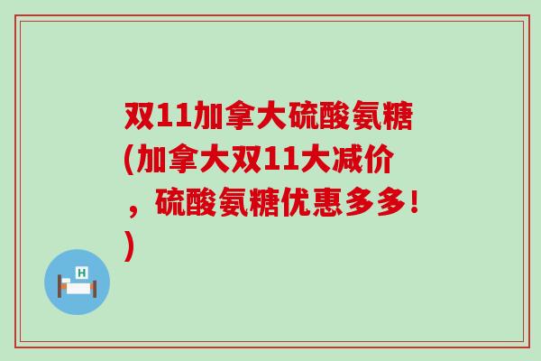 双11加拿大硫酸氨糖(加拿大双11大减价,硫酸氨糖优惠多多!)-第1张图片-氨糖科普网 双11加拿大硫酸氨糖(加拿大双11大减价,硫酸氨糖优惠多多!)-第1张图片-氨糖科普网