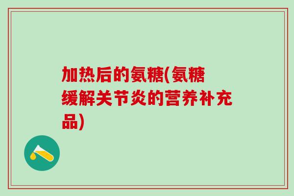 加热后的氨糖(氨糖 缓解关节炎的营养补充品)-第1张图片-氨糖科普网 加热后的氨糖(氨糖 缓解关节炎的营养补充品)-第1张图片-氨糖科普网
